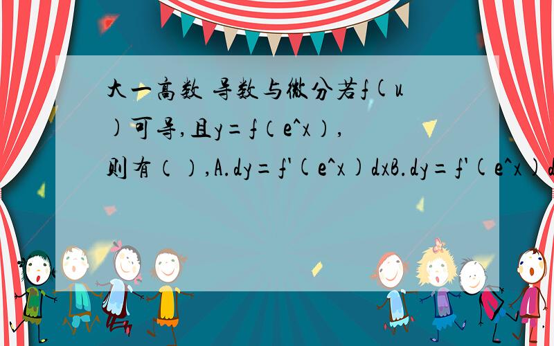 大一高数 导数与微分若f(u)可导,且y=f（e^x）,则有（）,A.dy=f'(e^x)dxB.dy=f'(e^x)de^xC.dy=[f(e^x)]'de^xD.dy=f'(e^x)e^xdxb和d都是对的!重点在B 是怎么回事