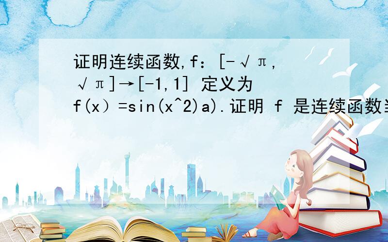 证明连续函数,f：[-√π,√π]→[-1,1] 定义为f(x）=sin(x^2)a).证明 f 是连续函数当a∈：[-√π,√π]b）找到一个ξ使|x-y|≤ξ 意味着|f(x)-f（y)|≤0.1 对所有x,y在[-√π,√π]翻译的不是很好见谅……急