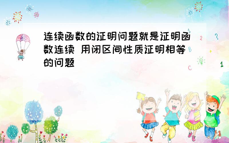 连续函数的证明问题就是证明函数连续 用闭区间性质证明相等的问题