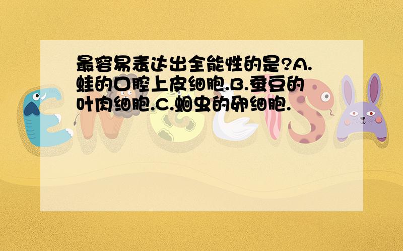 最容易表达出全能性的是?A.蛙的口腔上皮细胞.B.蚕豆的叶肉细胞.C.蛔虫的卵细胞.