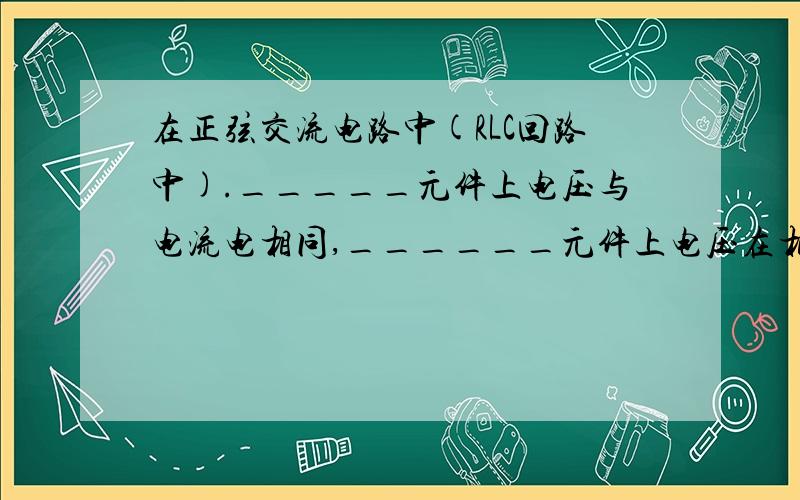 在正弦交流电路中(RLC回路中)._____元件上电压与电流电相同,______元件上电压在相位上超前电流90°,__________元件上电压在相位上滞后电流90°.