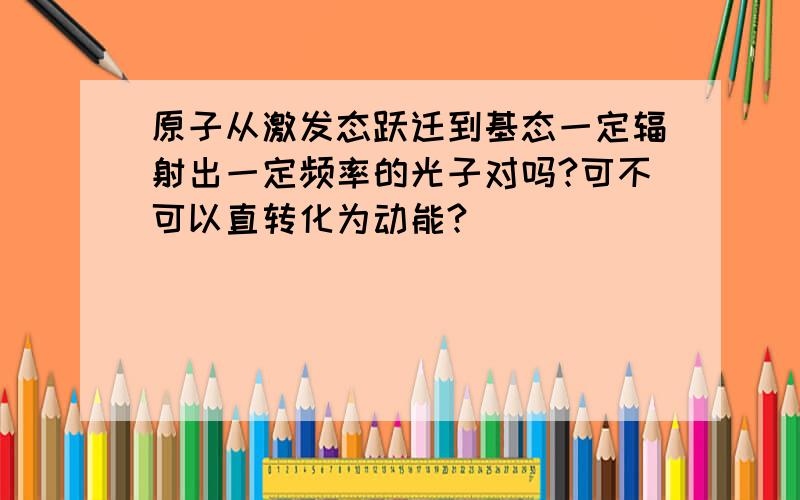 原子从激发态跃迁到基态一定辐射出一定频率的光子对吗?可不可以直转化为动能?