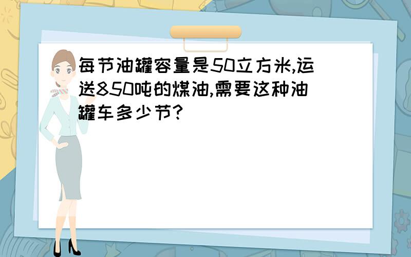 每节油罐容量是50立方米,运送850吨的煤油,需要这种油罐车多少节?