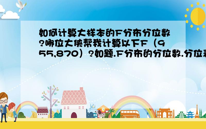 如何计算大样本的F分布分位数?哪位大侠帮我计算以下F（955,870）?如题.F分布的分位数.分位表数量有限……