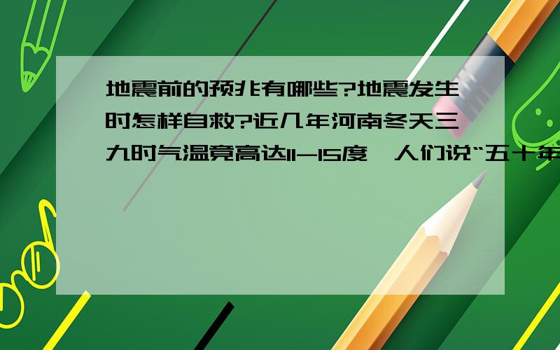 地震前的预兆有哪些?地震发生时怎样自救?近几年河南冬天三九时气温竟高达11-15度,人们说“五十年大旱,五十年大灾”,我恐怕有地震,人命关天啊!别说些弱智的啊！ 说得好的话追加