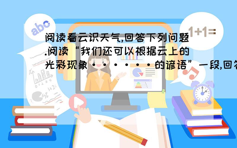 阅读看云识天气,回答下列问题.阅读“我们还可以根据云上的光彩现象······的谚语”一段,回答下列问题.1.“晕”有什么特征?2.“华”有什么特征?3.日晕三更雨,月晕午时风,说明了什么?4.