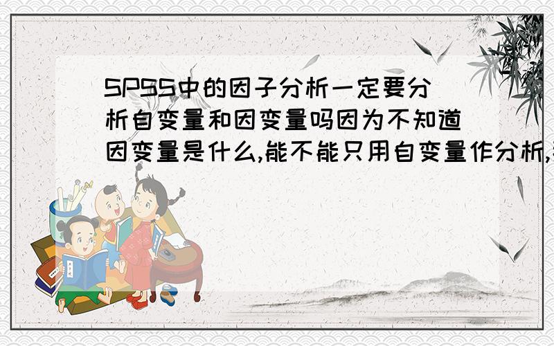 SPSS中的因子分析一定要分析自变量和因变量吗因为不知道因变量是什么,能不能只用自变量作分析,那么分析出来的结果可以说明什么问题呢?