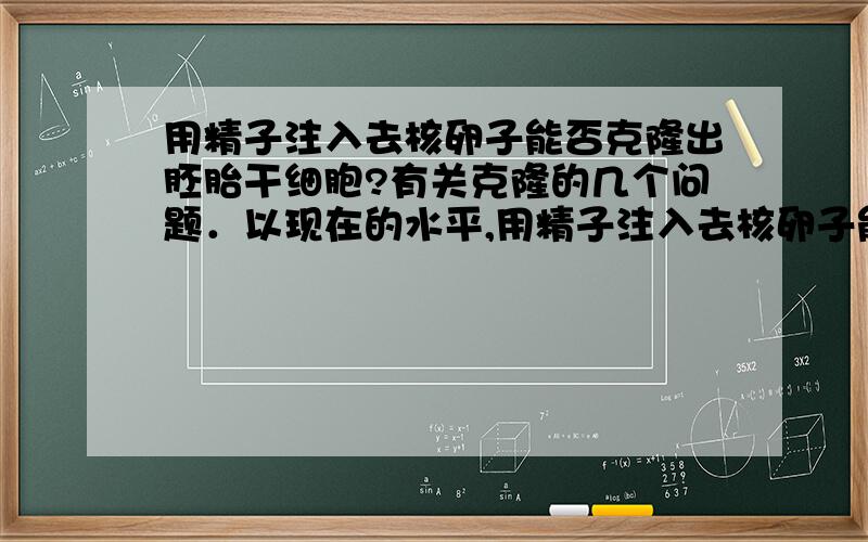 用精子注入去核卵子能否克隆出胚胎干细胞?有关克隆的几个问题．以现在的水平,用精子注入去核卵子能否克隆出胚胎干细胞?用精子这样的生殖细胞比用普通体细胞的克隆是不是成功率更高?