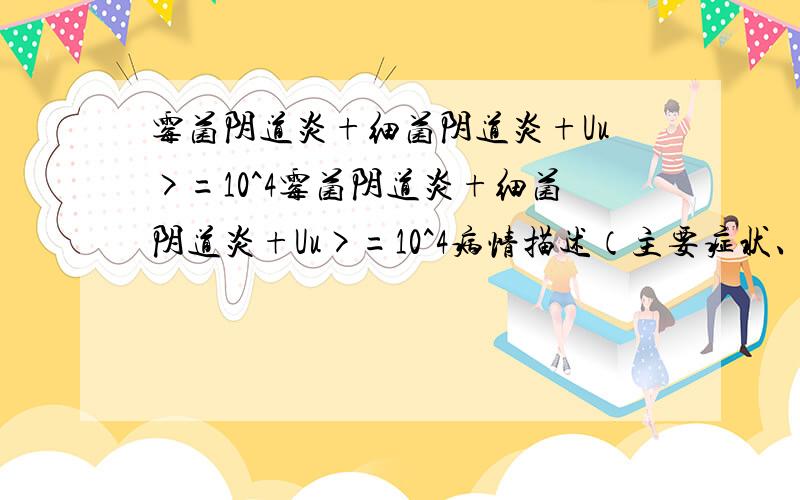 霉菌阴道炎+细菌阴道炎+Uu>=10^4霉菌阴道炎+细菌阴道炎+Uu>=10^4病情描述（主要症状、发病时间）：2010年4月6日分泌物检查： QJD IV霉菌菌丝：阳性霉菌孢子：阳性滴虫：阴性细菌性阴道病： 阳