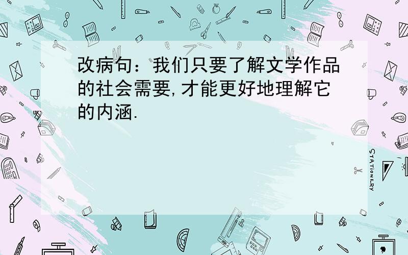 改病句：我们只要了解文学作品的社会需要,才能更好地理解它的内涵.