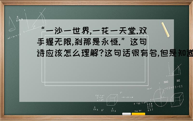 “一沙一世界,一花一天堂.双手握无限,刹那是永恒.”这句诗应该怎么理解?这句话很有名,但是知道上的解释大部分都是和佛教有关.可是作者是十八世纪英国人,看他简介也没有佛教背景.请问