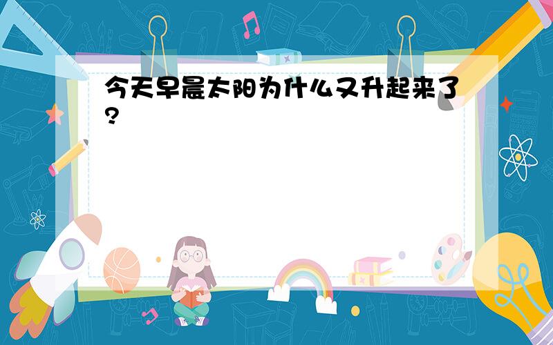 今天早晨太阳为什么又升起来了?