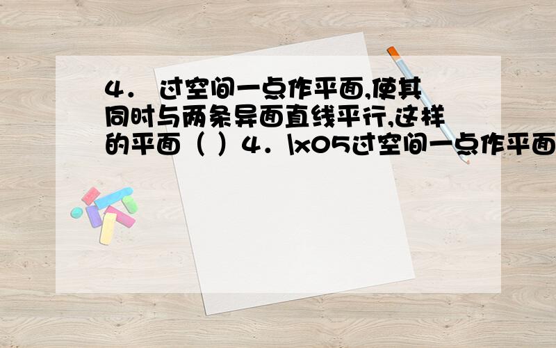 4． 过空间一点作平面,使其同时与两条异面直线平行,这样的平面（ ）4．\x05过空间一点作平面,使其同时与两条异面直线平行,这样的平面（ ）A．只有一个\x05\x05 B．至多有两个C．不一定有\x0