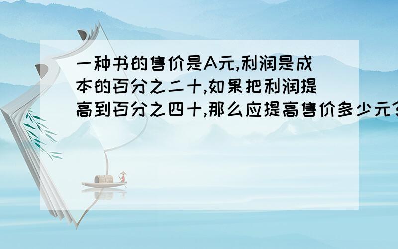 一种书的售价是A元,利润是成本的百分之二十,如果把利润提高到百分之四十,那么应提高售价多少元?我是五年级学生,请不要用方程!