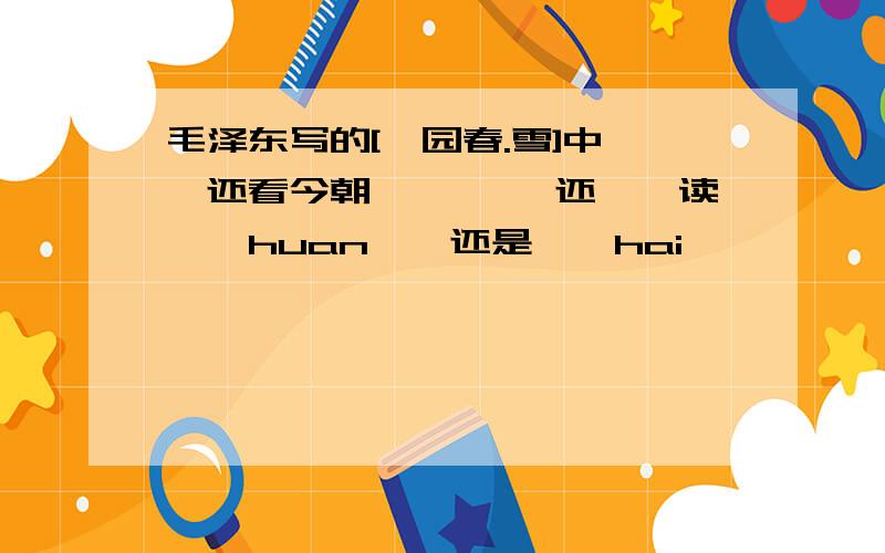 毛泽东写的[沁园春.雪]中''还看今朝'' ''还''读''huan''还是''hai''