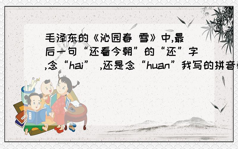毛泽东的《沁园春 雪》中,最后一句“还看今朝”的“还”字,念“hai” ,还是念“huan”我写的拼音都是二声!哪个是正确的?