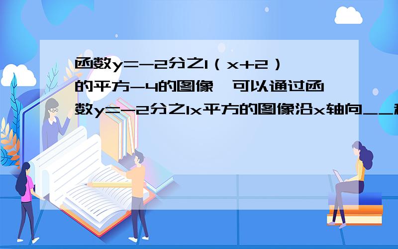 函数y=-2分之1（x+2）的平方-4的图像,可以通过函数y=-2分之1x平方的图像沿x轴向__移动___个单位,再沿y轴向__移动__个单位得到