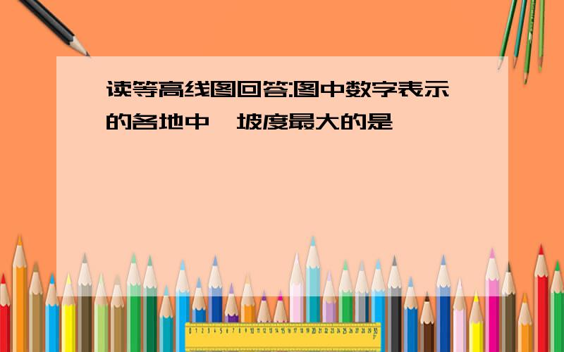 读等高线图回答:图中数字表示的各地中,坡度最大的是