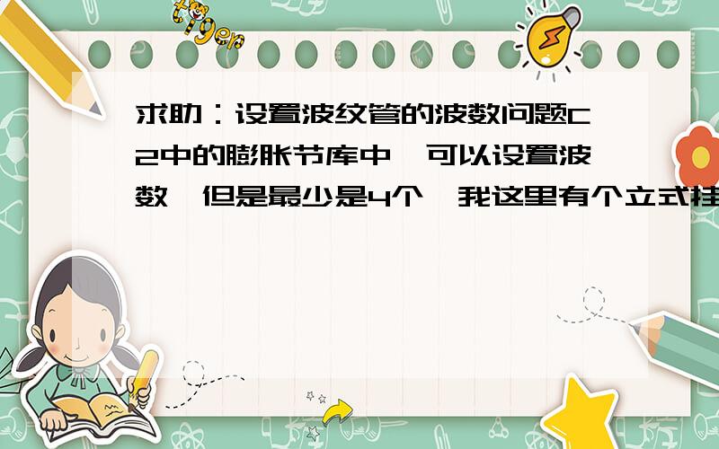 求助：设置波纹管的波数问题C2中的膨胀节库中,可以设置波数,但是最少是4个,我这里有个立式挂在塔上的再沸器上面有两段波,不知道如何建模.请高手帮助.