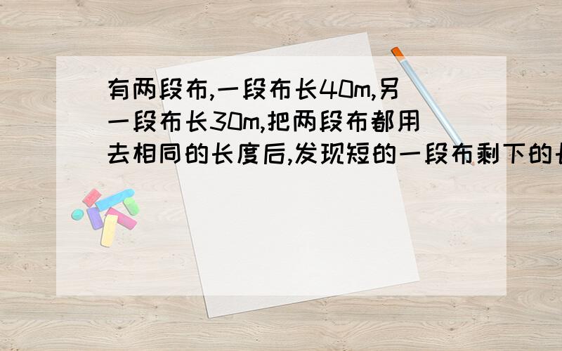 有两段布,一段布长40m,另一段布长30m,把两段布都用去相同的长度后,发现短的一段布剩下的长度是长的七分之五,每段布用去多少米?