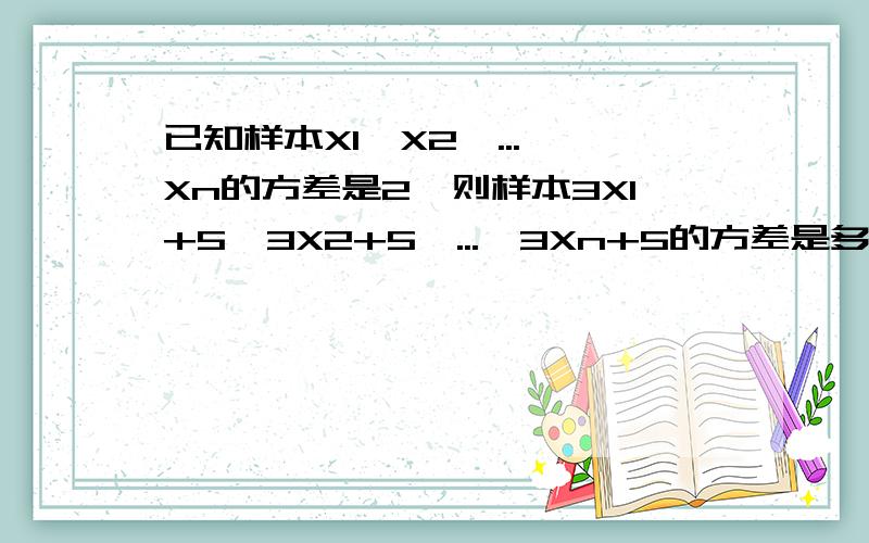 已知样本X1,X2,...,Xn的方差是2,则样本3X1+5,3X2+5,...,3Xn+5的方差是多少?