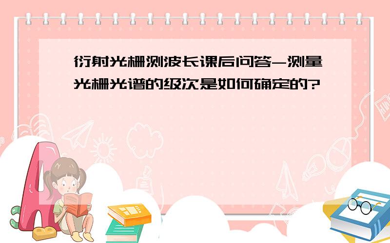 衍射光栅测波长课后问答-测量光栅光谱的级次是如何确定的?