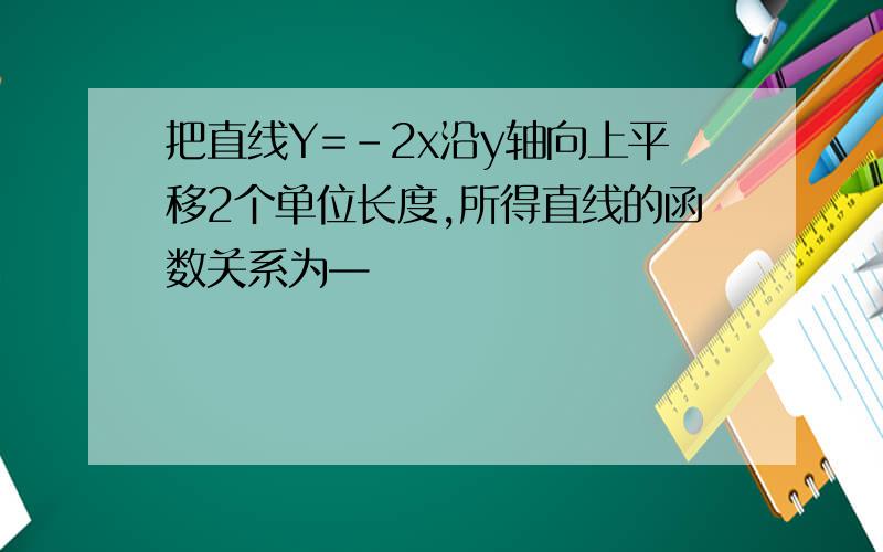 把直线Y=-2x沿y轴向上平移2个单位长度,所得直线的函数关系为—