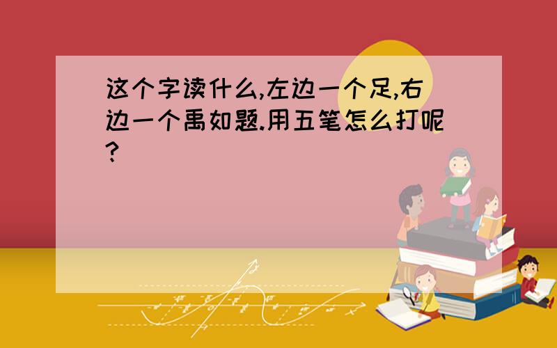 这个字读什么,左边一个足,右边一个禹如题.用五笔怎么打呢?