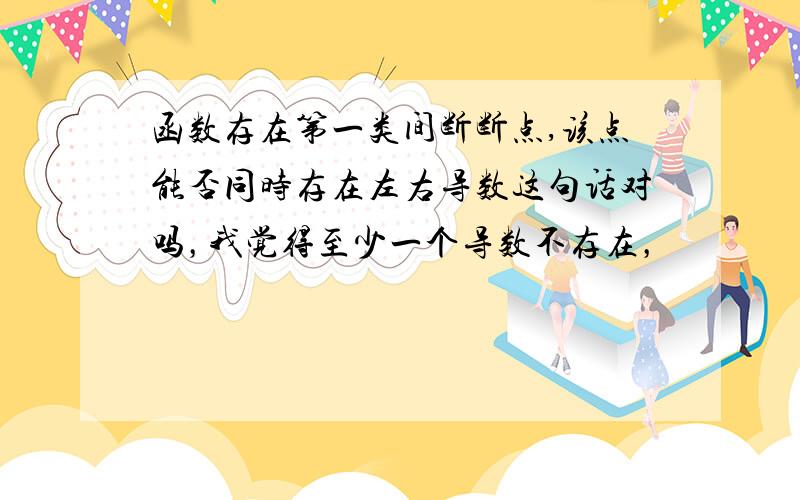 函数存在第一类间断断点,该点能否同时存在左右导数这句话对吗，我觉得至少一个导数不存在，