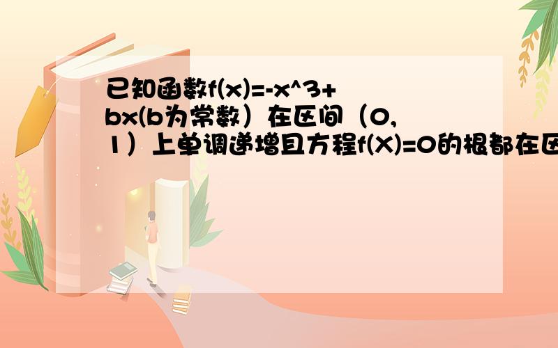 已知函数f(x)=-x^3+bx(b为常数）在区间（0,1）上单调递增且方程f(X)=0的根都在区间[-2,2]内,则b的取值范求b的取值范围