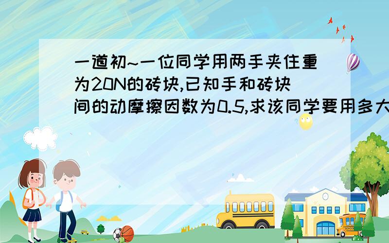 一道初~一位同学用两手夹住重为20N的砖块,已知手和砖块间的动摩擦因数为0.5,求该同学要用多大的压力才能将砖夹在空气中;若该同学对砖的压力不变,则另一同学想从上方将砖抽出,至少用多