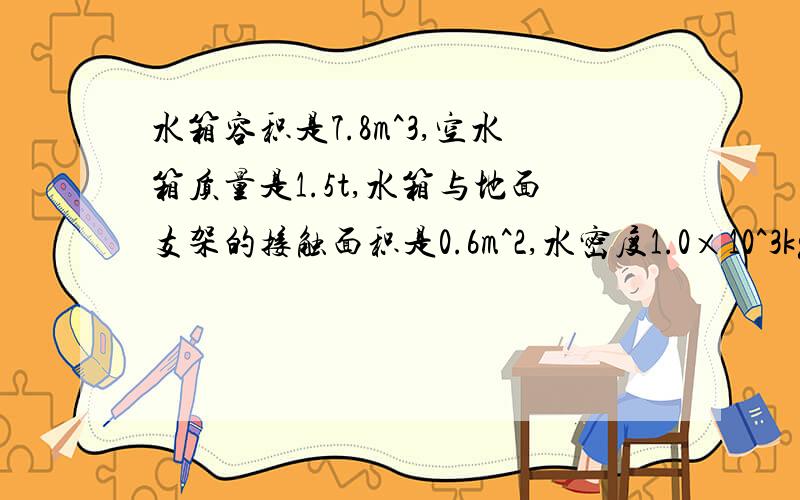 水箱容积是7.8m^3,空水箱质量是1.5t,水箱与地面支架的接触面积是0.6m^2,水密度1.0×10^3kg/m^3,g取十n/kg（1）水箱装满后,水箱中水的质量是多少吨?（2）水箱装满水后,水箱对支架的压强是多少pa?(按