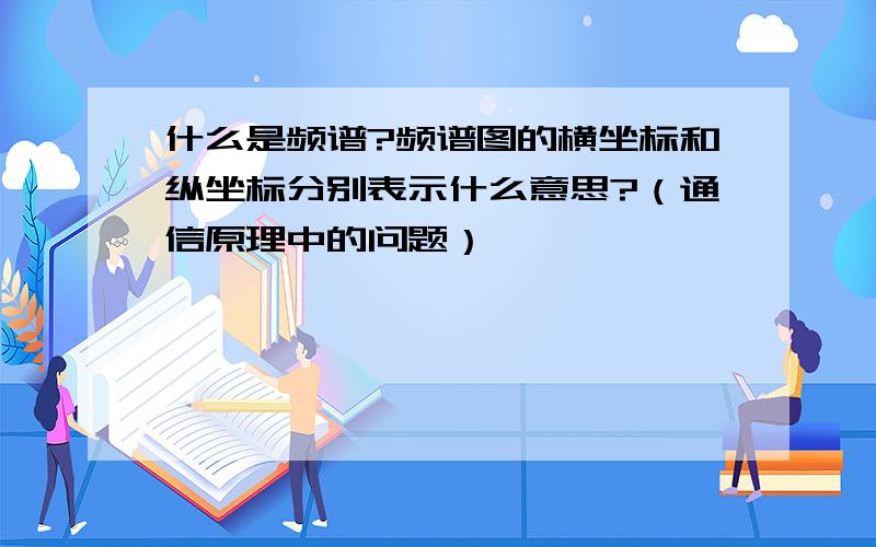 什么是频谱?频谱图的横坐标和纵坐标分别表示什么意思?（通信原理中的问题）