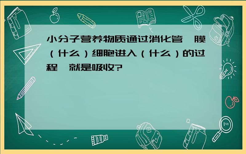 小分子营养物质通过消化管黏膜（什么）细胞进入（什么）的过程,就是吸收?