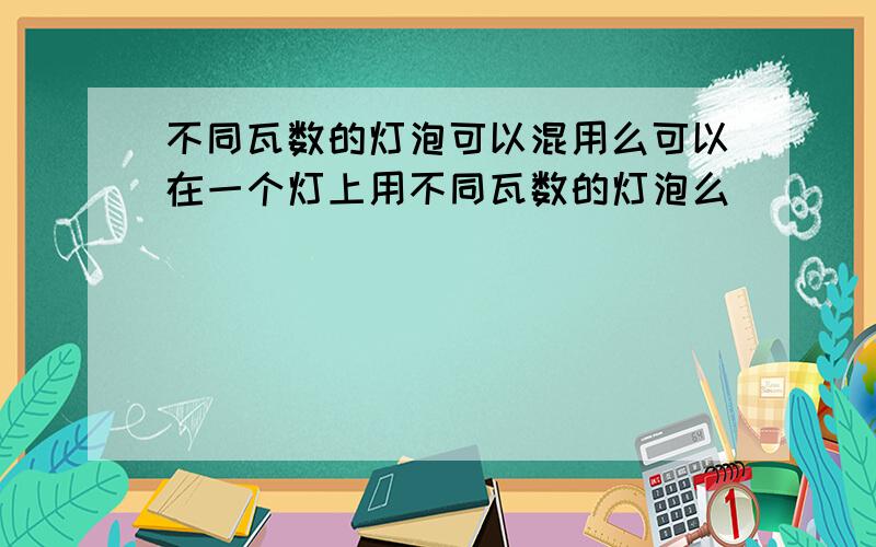 不同瓦数的灯泡可以混用么可以在一个灯上用不同瓦数的灯泡么