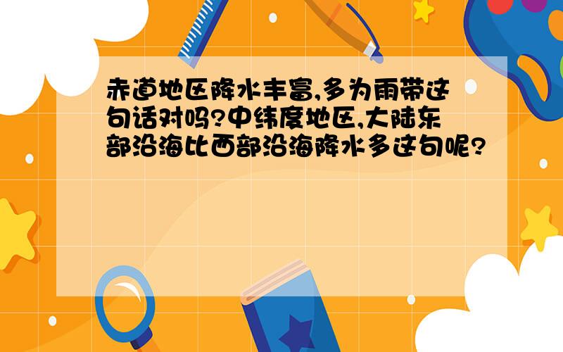 赤道地区降水丰富,多为雨带这句话对吗?中纬度地区,大陆东部沿海比西部沿海降水多这句呢?