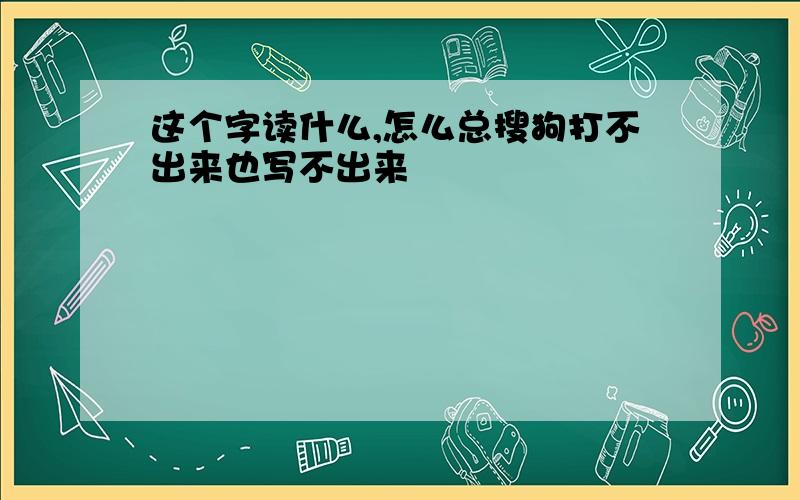 这个字读什么,怎么总搜狗打不出来也写不出来