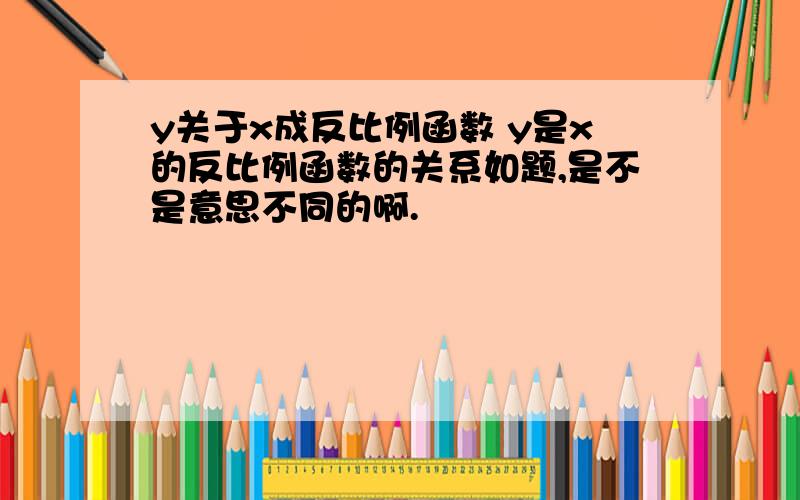 y关于x成反比例函数 y是x的反比例函数的关系如题,是不是意思不同的啊.