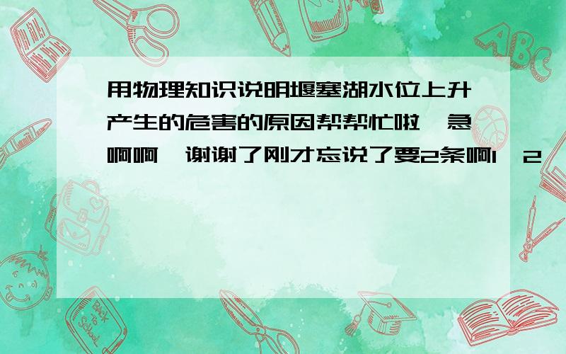 用物理知识说明堰塞湖水位上升产生的危害的原因帮帮忙啦,急啊啊,谢谢了刚才忘说了要2条啊1、2、