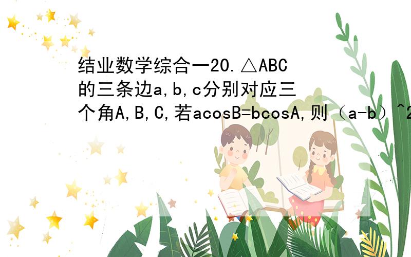 结业数学综合一20.△ABC的三条边a,b,c分别对应三个角A,B,C,若acosB=bcosA,则（a-b）^2015=?