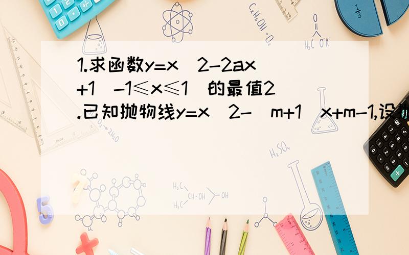 1.求函数y=x^2-2ax+1(-1≤x≤1)的最值2.已知抛物线y=x^2-(m+1)x+m-1,设抛物线与x轴两个交点间的距离为d,求d的最小值