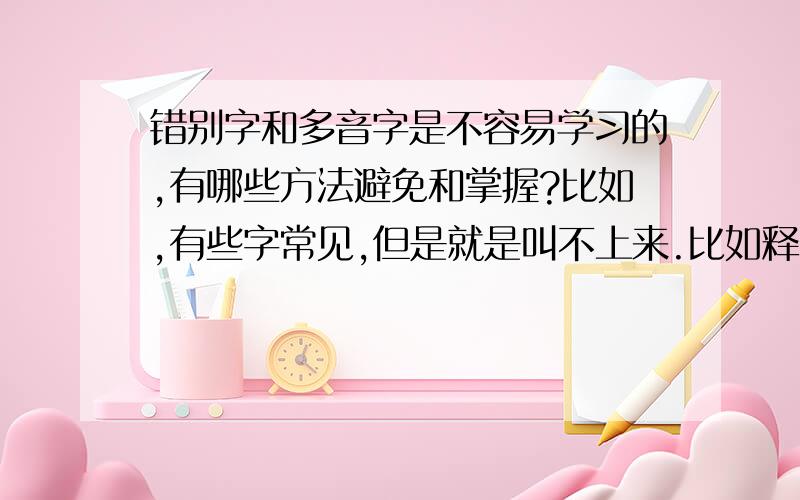 错别字和多音字是不容易学习的,有哪些方法避免和掌握?比如,有些字常见,但是就是叫不上来.比如释字旁和衣字旁,就容易写错.