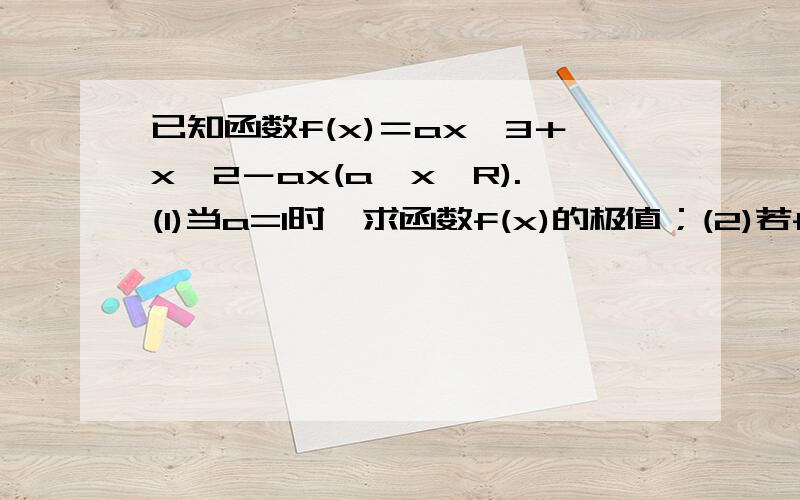 已知函数f(x)＝ax∧3＋x∧2－ax(a,x∈R).(1)当a=1时,求函数f(x)的极值；(2)若f(x)在区间［0,＋∞)上单调递增,试求a的取值或取值范围;(3)设函数h(x)＝1／3 ×5f'(x)＋(2a＋1／3)x－(8/3)a＋1,x∈(－1,b],(b>－1),