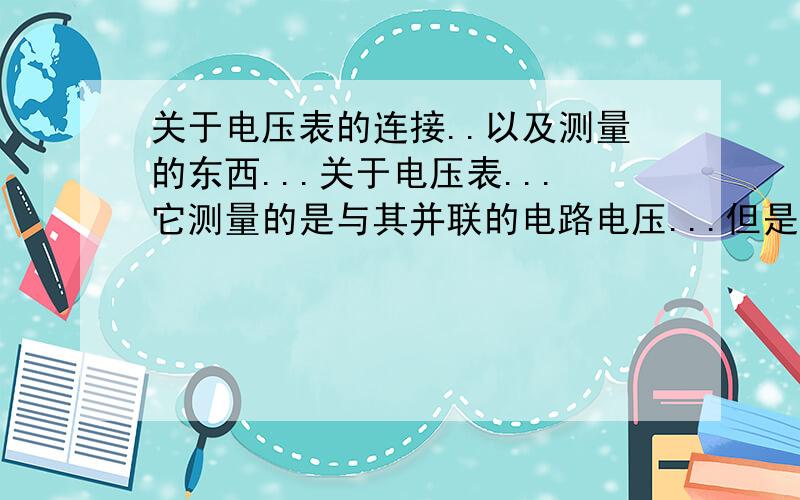 关于电压表的连接..以及测量的东西...关于电压表...它测量的是与其并联的电路电压...但是...是不是将电路整个顺下来...与其不在一条电路上的是否就是它测量的电路呢?怎样判断它测量的是