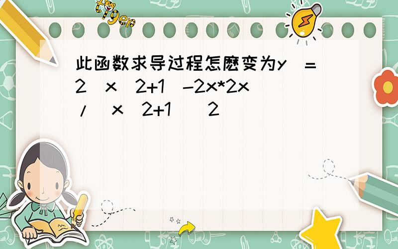 此函数求导过程怎麽变为y`=2(x^2+1)-2x*2x/(x^2+1)^2