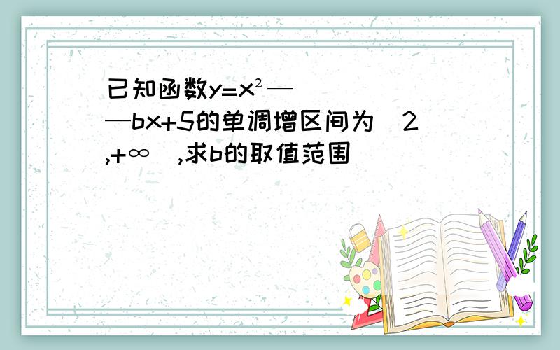 已知函数y=x²——bx+5的单调增区间为(2,+∞),求b的取值范围