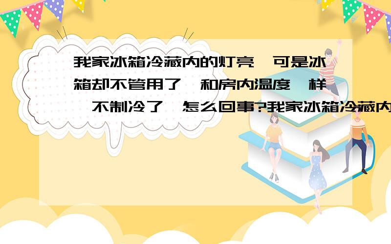 我家冰箱冷藏内的灯亮,可是冰箱却不管用了,和房内温度一样,不制冷了,怎么回事?我家冰箱冷藏内的灯亮,可是冰箱却不管用了,和房内温度一样,不制冷了,