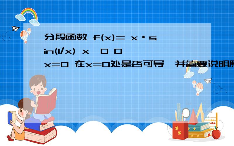 分段函数 f(x)= x·sin(1/x) x≠0 0 x=0 在x=0处是否可导,并简要说明原因,怎么跟分段函数 f(x)= x^2·sin(1/x) 不一样 能具体分析下吗