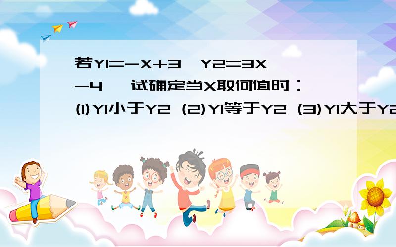 若Y1=-X+3,Y2=3X-4 ,试确定当X取何值时：(1)Y1小于Y2 (2)Y1等于Y2 (3)Y1大于Y2