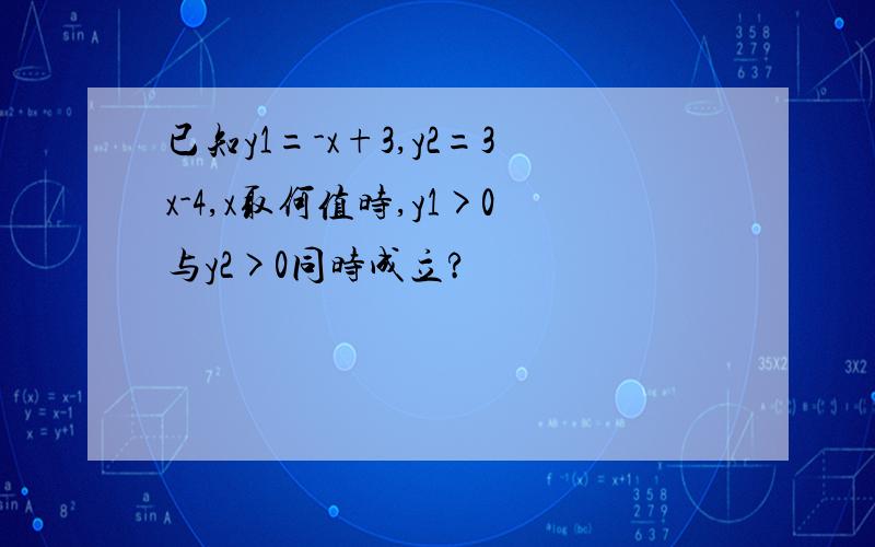 已知y1=-x+3,y2=3x-4,x取何值时,y1>0与y2>0同时成立?